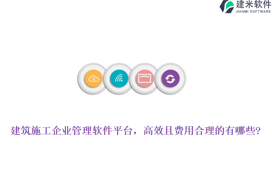 建筑施工企业管理软件平台，高效且费用合理的有哪些?