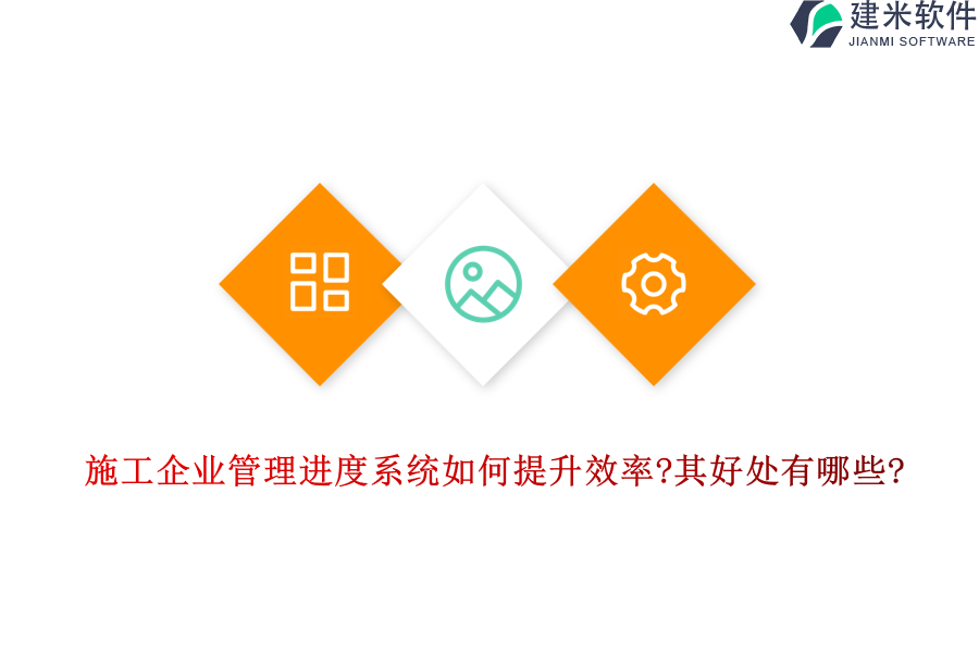 施工企业管理进度系统如何提升效率?其好处有哪些?