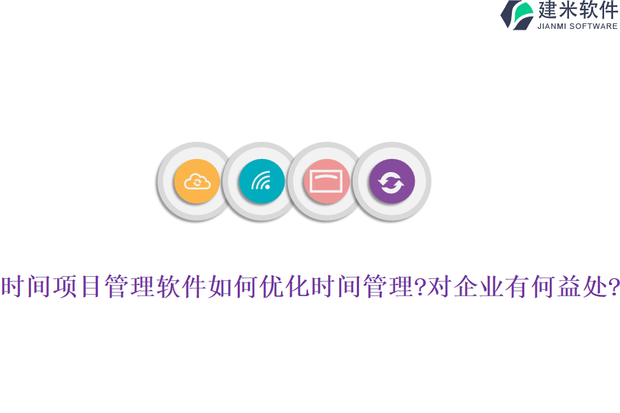 时间项目管理软件如何优化时间管理?对企业有何益处?