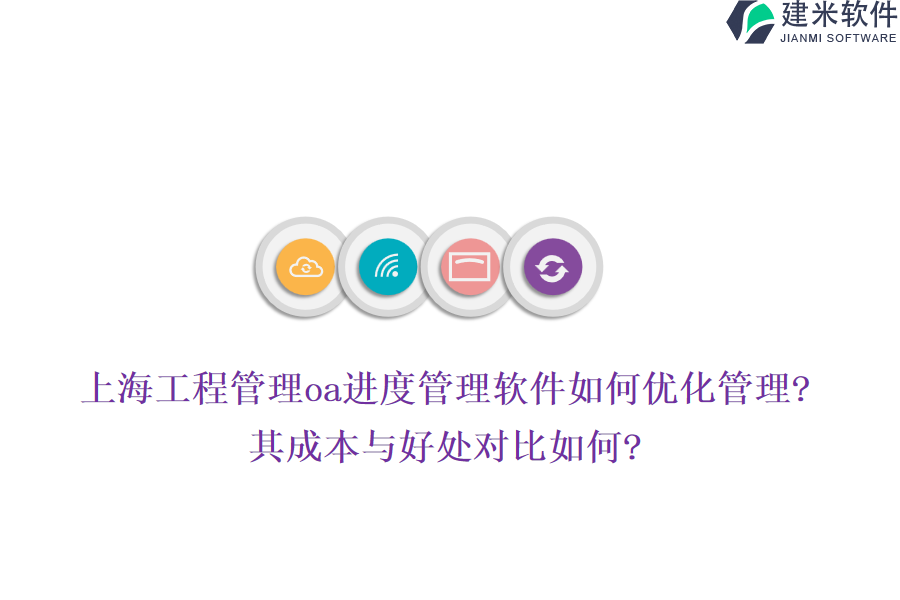 上海工程管理oa进度管理软件如何优化管理?其成本与好处对比如何?