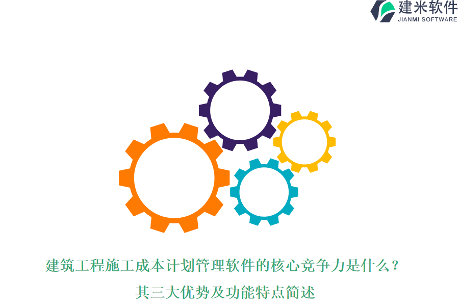 建筑工程施工成本计划管理软件的核心竞争力是什么?其三大优势及功能特点简述