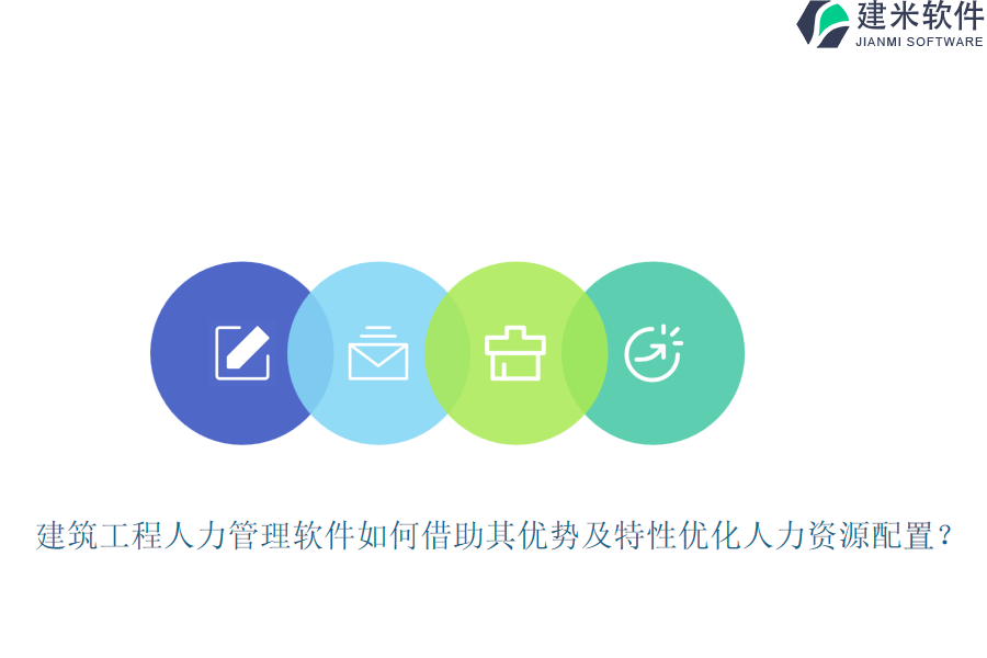 建筑工程人力管理软件如何借助其优势及特性优化人力资源配置？