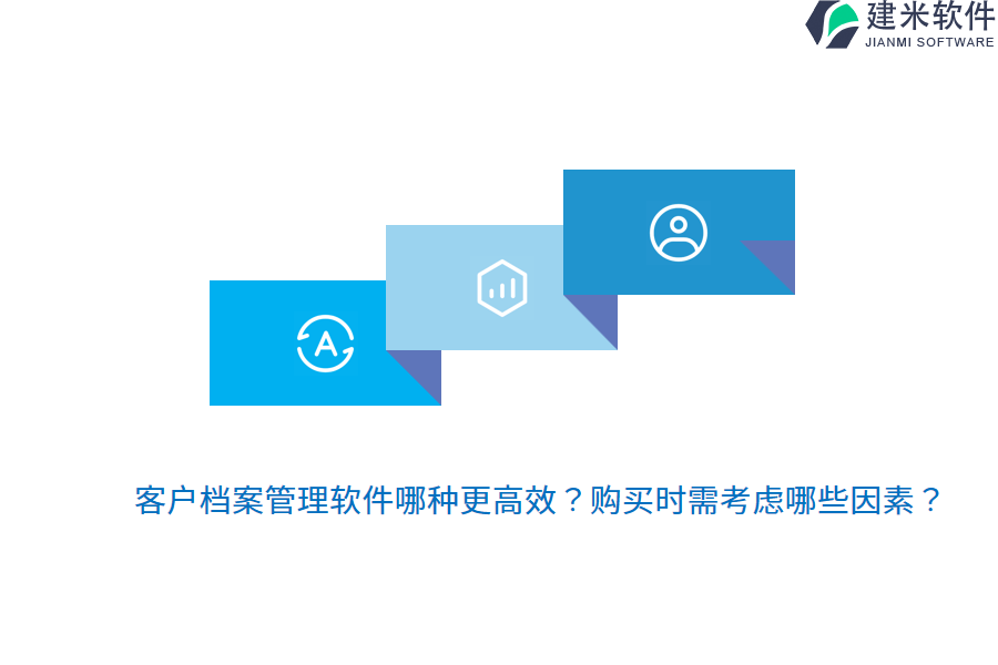 客户档案管理软件哪种更高效？购买时需考虑哪些因素？