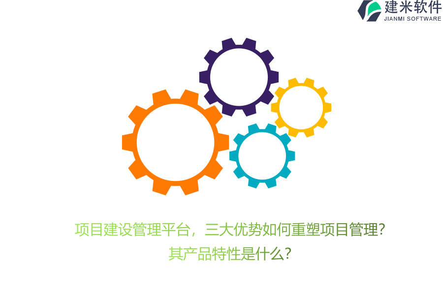 项目建设管理平台，三大优势如何重塑项目管理？其产品特性是什么？