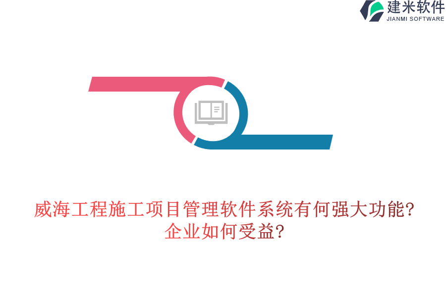 威海工程施工项目管理软件系统有何强大功能?企业如何受益?