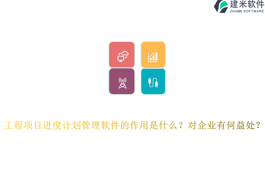 工程项目进度计划管理软件的作用是什么?对企业有何益处?