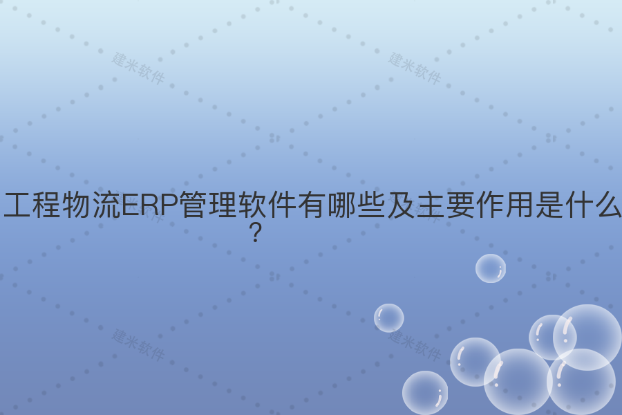 工程物流ERP管理软件有哪些及主要作用是什么？