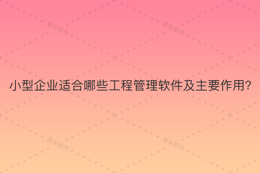 小型企业适合哪些工程管理软件及主要作用？