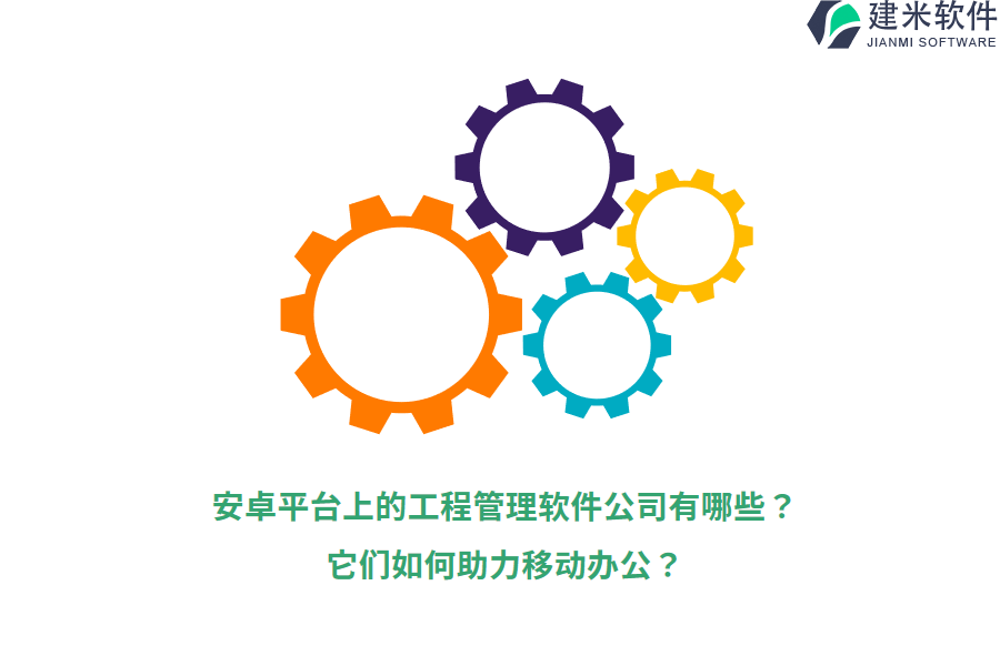安卓平台上的工程管理软件公司有哪些?它们如何助力移动办公?