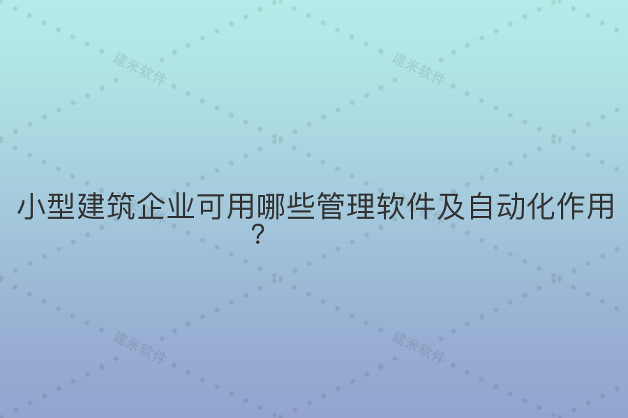 小型建筑企业可用哪些管理软件及自动化作用？