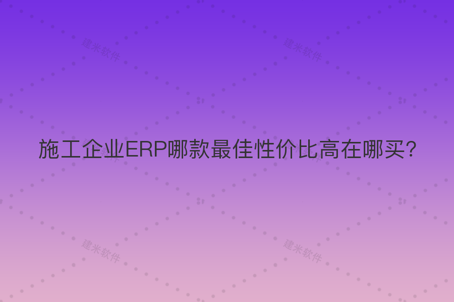 施工企业ERP哪款最佳性价比高在哪买?