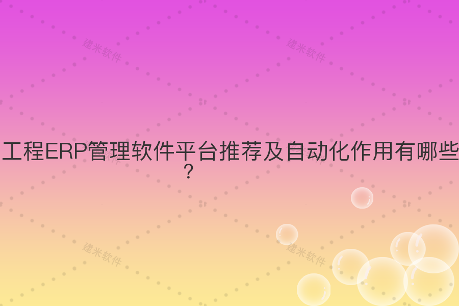 工程ERP管理软件平台推荐及自动化作用有哪些？