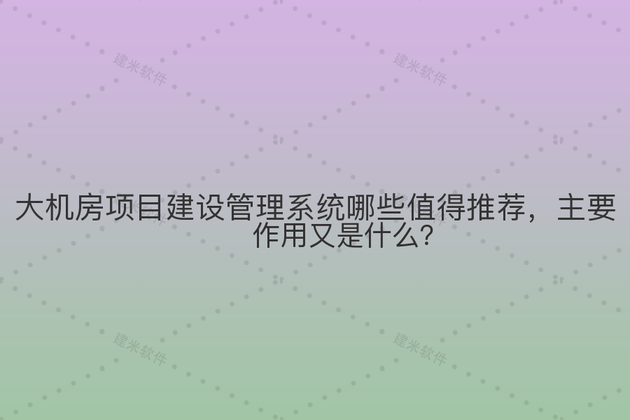 大机房项目建设管理系统哪些值得推荐，主要作用又是什么？
