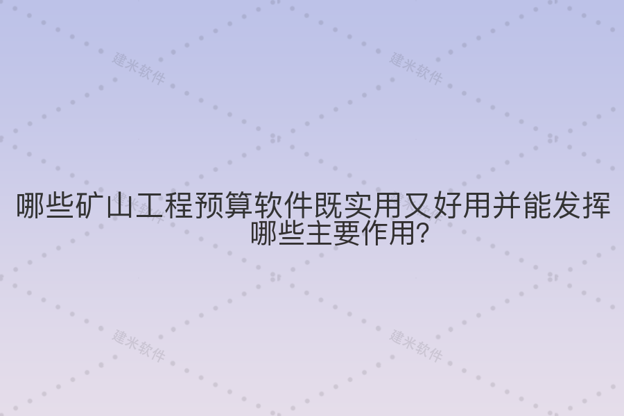 哪些矿山工程预算软件既实用又好用并能发挥哪些主要作用？