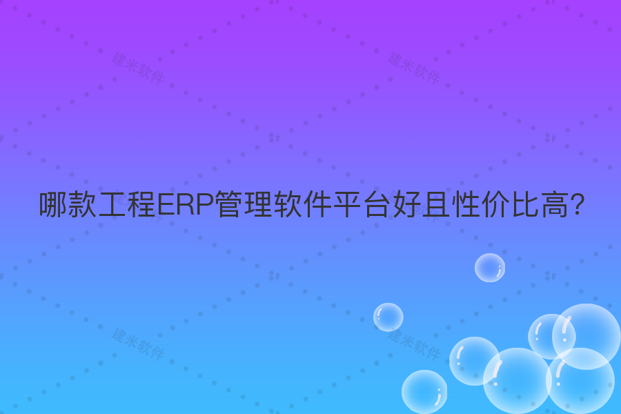 哪款工程ERP管理软件平台好且性价比高?