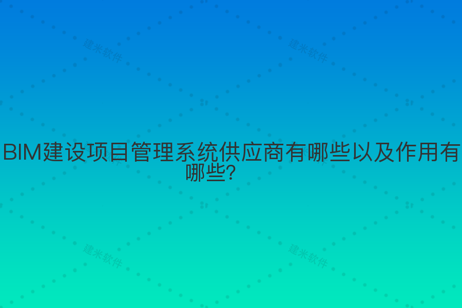 BIM建设项目管理系统供应商有哪些以及作用有哪些?