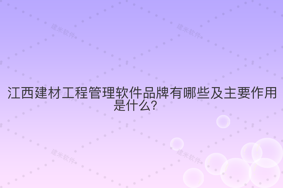 江西建材工程管理软件品牌有哪些及主要作用是什么？