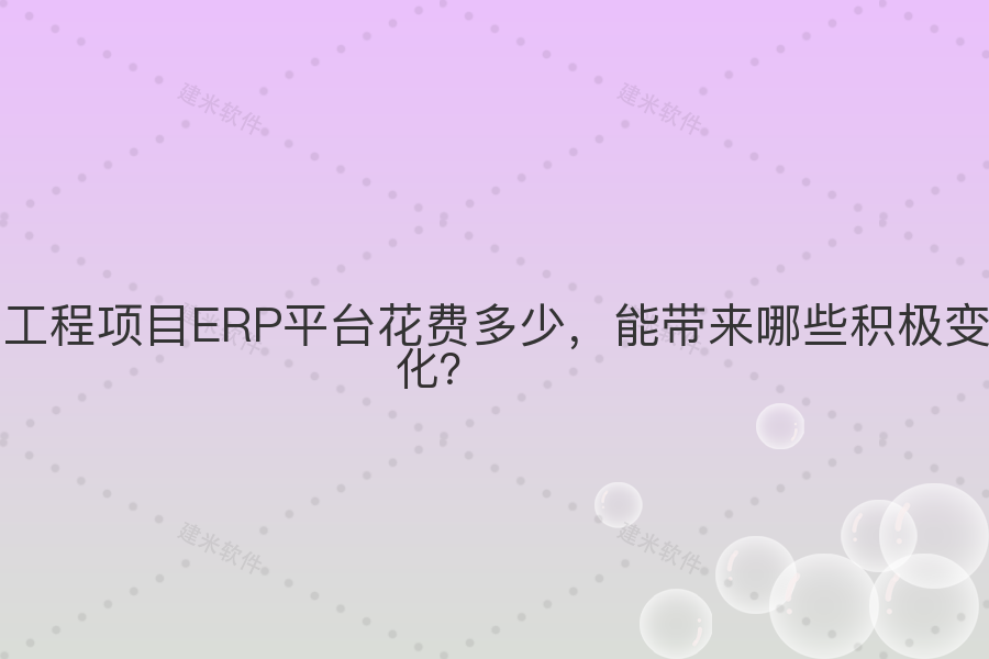 工程项目ERP平台花费多少,能带来哪些积极变化?