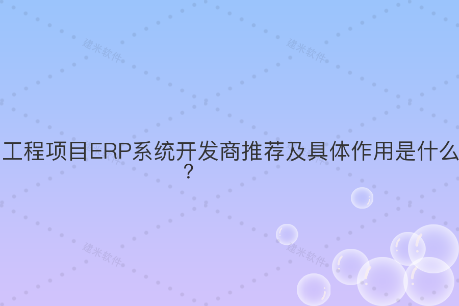 工程项目ERP系统开发商推荐及具体作用是什么？