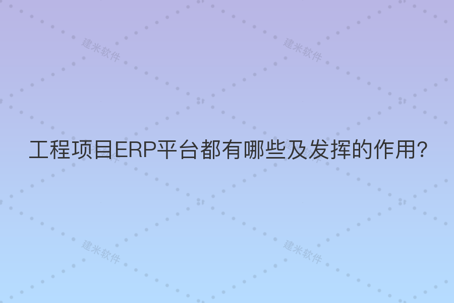 工程项目ERP平台都有哪些及发挥的作用？