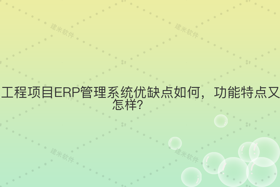 工程项目ERP管理系统优缺点如何,功能特点又怎样?