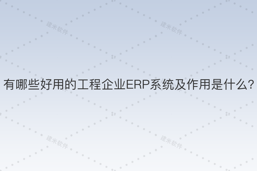 有哪些好用的工程企业ERP系统及作用是什么？