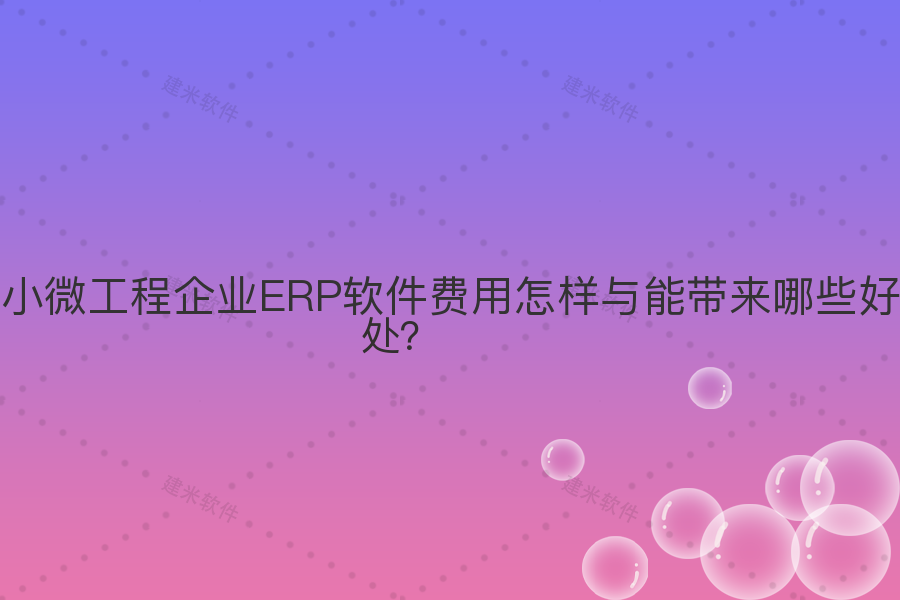 小微工程企业ERP软件费用怎样与能带来哪些好处?