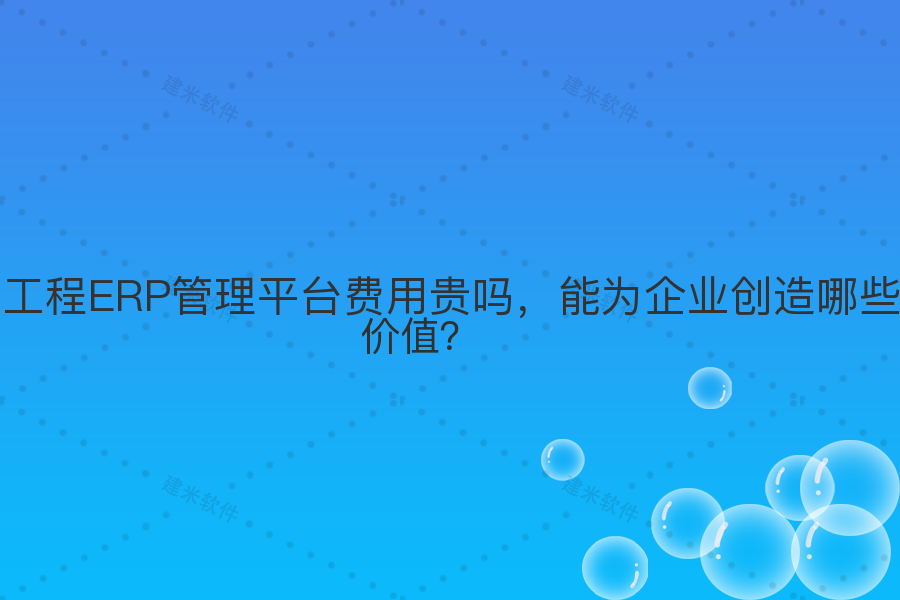 工程ERP管理平台费用贵吗,能为企业创造哪些价值?