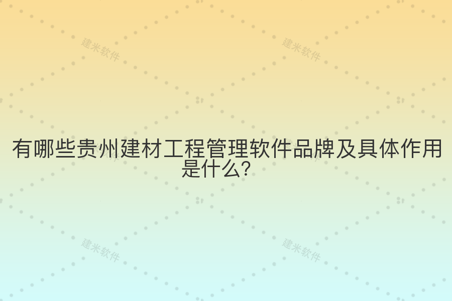 有哪些贵州建材工程管理软件品牌及具体作用是什么？
