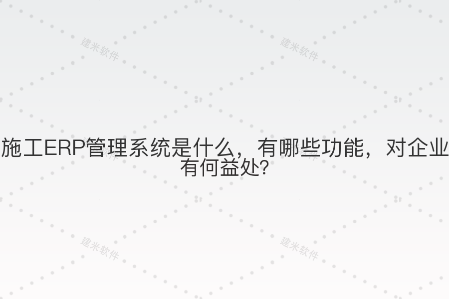 施工ERP管理系统是什么,有哪些功能,对企业有何益处?