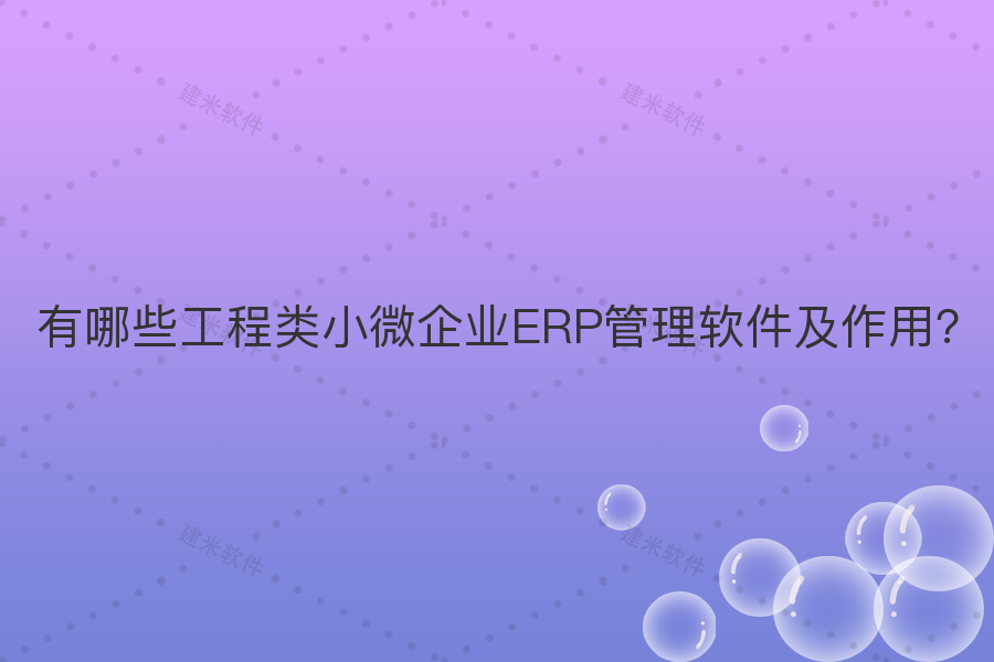 有哪些工程类小微企业ERP管理软件及作用？