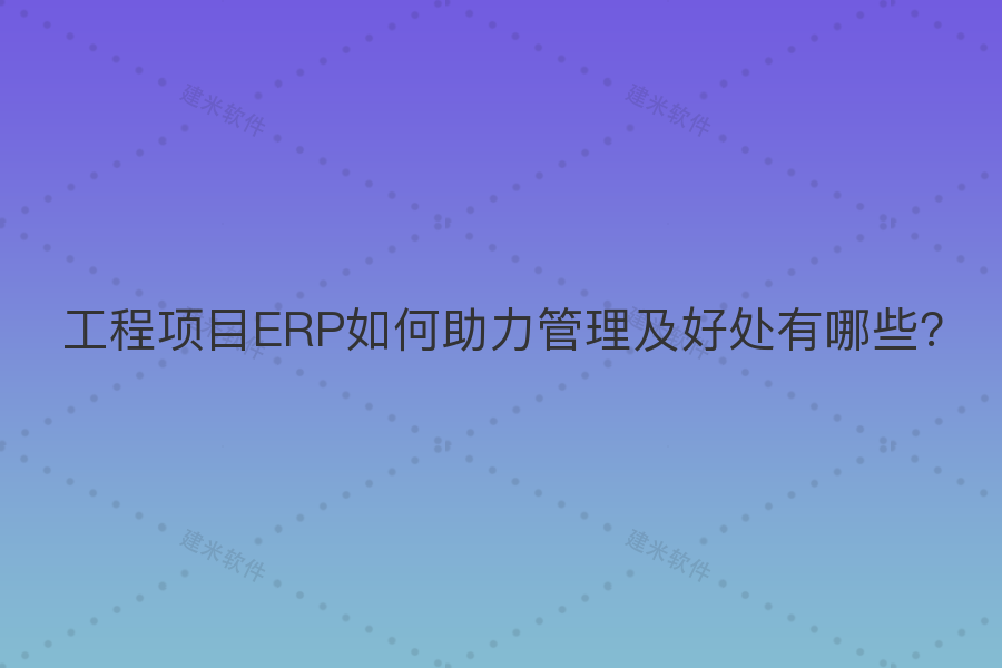工程项目ERP如何助力管理及好处有哪些?