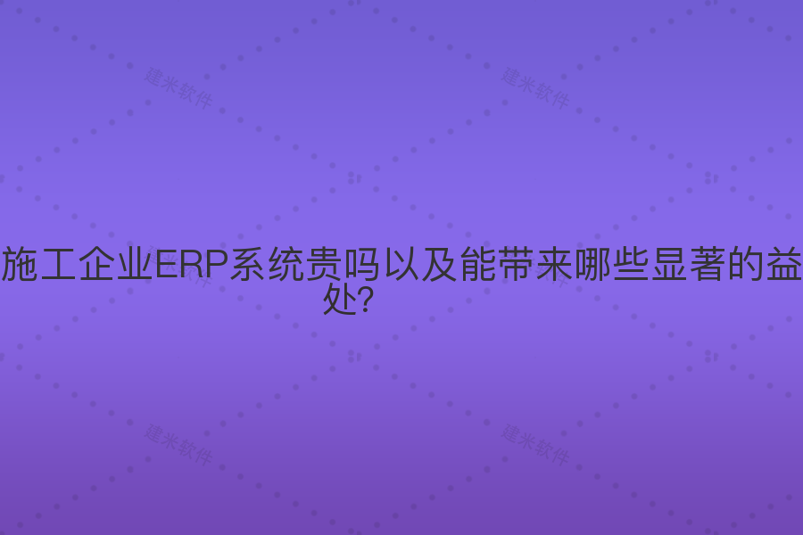 施工企业ERP系统贵吗以及能带来哪些显著的益处?