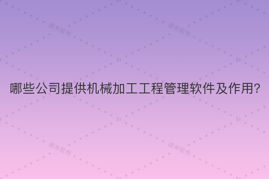 哪些公司提供机械加工工程管理软件及作用?