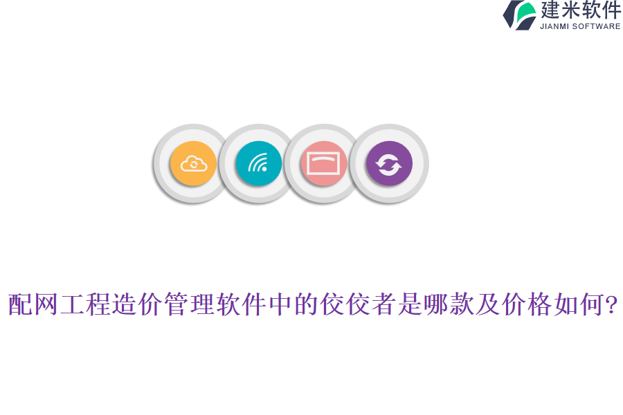 配网工程造价管理软件中的佼佼者是哪款及价格如何?
