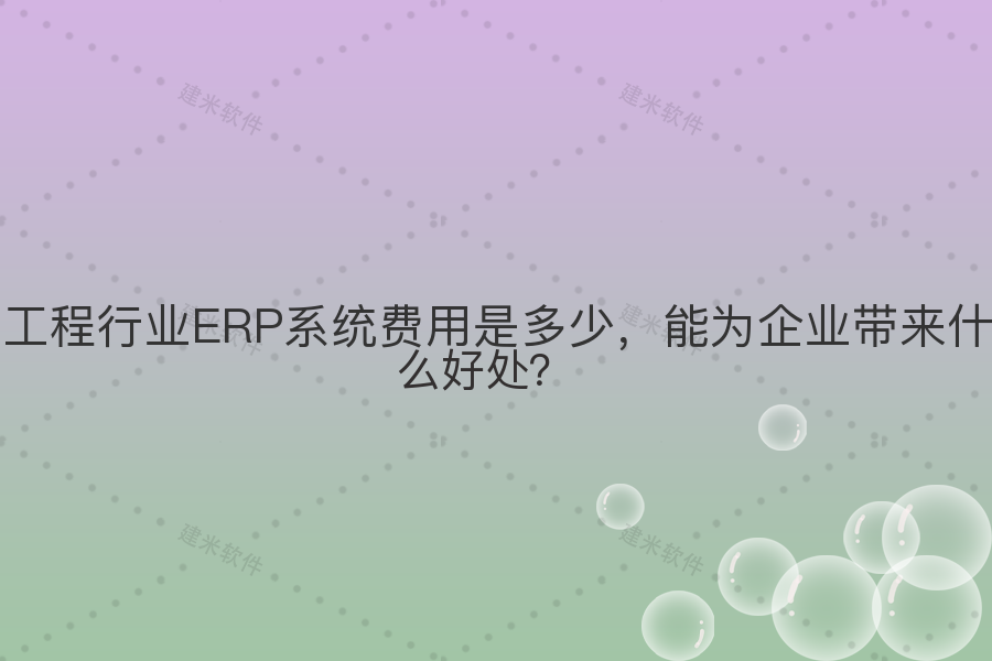 工程行业ERP系统费用是多少,能为企业带来什么好处?