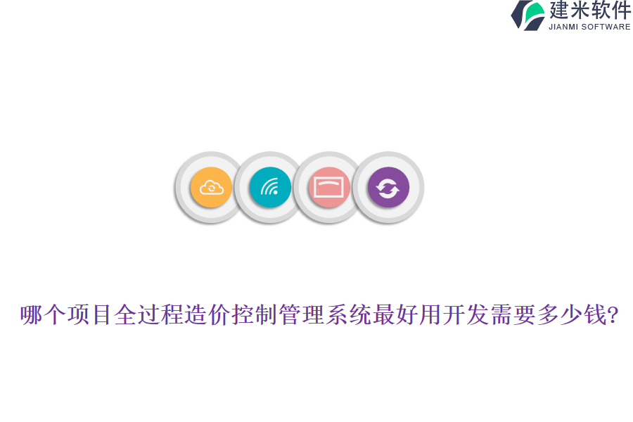 哪个项目全过程造价控制管理系统最好用开发需要多少钱?